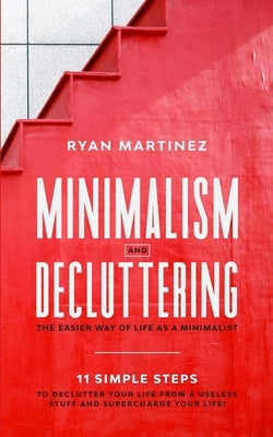 Minimalism and Decluttering: The Easier Way of Life as a Minimalist. 11 Simple Steps to Declutter Your Life from a Useless Stuff and Supercharge Your by Martinez, Ryan