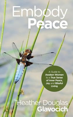 Embody Peace: A Guide to Awaken Women to a True Sense of Inner Peace, Joy and Blissful Living by Glavocich, Heather Douglas
