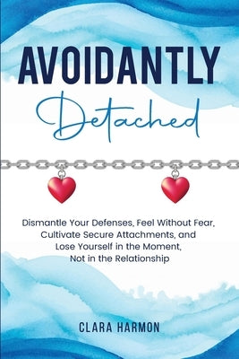 Avoidantly Detached: Dismantle Your Defenses, Feel Without Fear, Cultivate Secure Attachments, and Lose Yourself in the Moment, Not in the Relationshi by Harmon, Clara