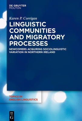 Linguistic Communities and Migratory Processes: Newcomers Acquiring Sociolinguistic Variation in Northern Ireland by Corrigan, Karen P.