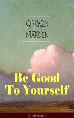 Be Good To Yourself (Unabridged): Appreciate the Marvelousness of the Human Mechanism: How to Keep Your Powers up to the Highest Possible Standard, Ho by Marden, Orison Swett
