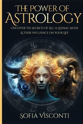 The Power Of Astrology: Uncover The Secrets Of All 12 Zodiac Signs & Their Influence On Your Life: 12 In 1 Bundle (A Complete Guide To Astrology Book by Visconti, Sofia