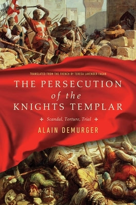 The Persecution of the Knights Templar: Scandal, Torture, Trial by Demurger, Alain