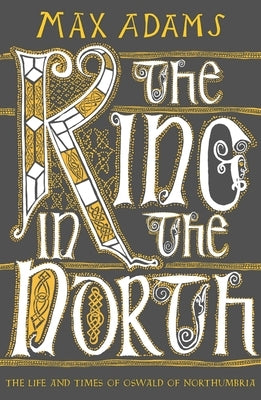 The King in the North: The Life and Times of Oswald of Northumbria by Adams, Max