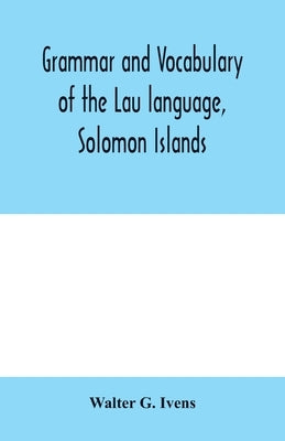 Grammar and vocabulary of the Lau language, Solomon Islands by G. Ivens, Walter