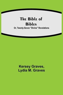The Bible of Bibles; Or, Twenty-Seven "Divine" Revelations by Graves, Kersey