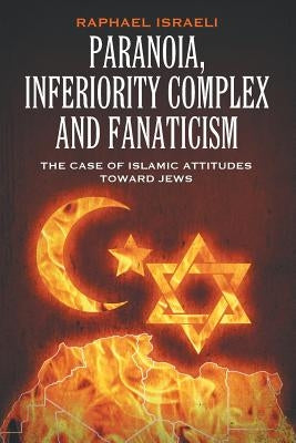 Paranoia, Inferiority Complex and Fanaticism: The Case of Islamic Attitudes toward Jews by Israeli, Raphael