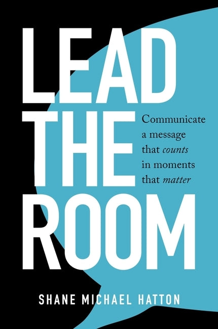 Lead the Room: Communicate a Message That Counts in Moments That Matter by Hatton, Shane