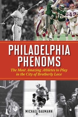 Philadelphia Phenoms: The Most Amazing Athletes to Play in the City of Brotherly Love by Baumann, Michael