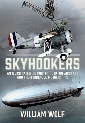 Skyhookers: An Illustrated History of Hook-On Aircraft and Their Dirigible Motherships by Wolf, William