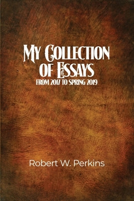 My Collection of Essays: From 2017 to Spring 2019 by Perkins, Robert W.