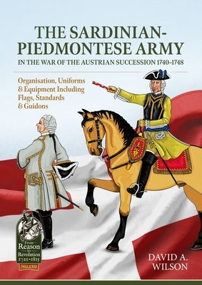 The Sardinian-Piedmontese Army in the War of the Austrian Succession 1740-1748: Organisation, Uniforms & Equipment Including Flags, Standards & Guidon by Wilson, David Alan