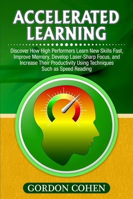 Accelerated Learning: Discover How High Performers Learn New Skills Fast, Improve Memory, Develop Laser-Sharp Focus, and Increase Their Productivity U by Cohen, Gordon