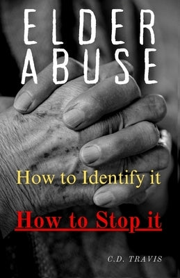 Elder Abuse: Protect Your Loved Ones, Spot the Warning Signs, and Take Action - A Life-Saving Guide to Preventing and Stopping Elder Abuse for Good by Travis, C. D.
