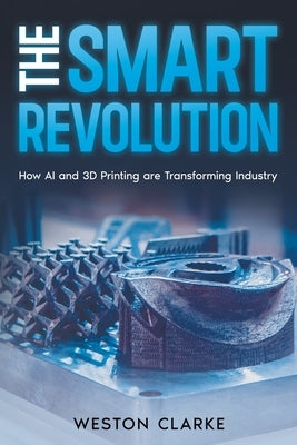 The Smart Revolution: How AI and 3D Printing are Transforming Industry by Clarke, Weston