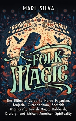 Folk Magic: The Ultimate Guide to Norse Paganism, Brujeria, Curanderismo, Scottish Witchcraft, Jewish Magic, Kabbalah, Druidry, an by Silva, Mari