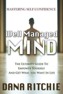Well Managed Mind: The Ultimate Guide to Empower Yourself & Get What You Want in Life by Ritchie, Dana