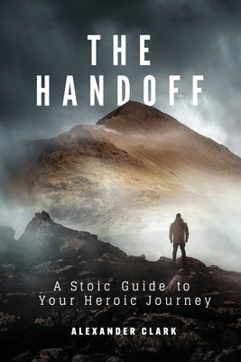 The Handoff: A Stoic Guide to Your Heroic Journey by Clark, Alexander