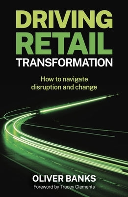 Driving Retail Transformation: How to Navigate Disruption and Change by Banks, Oliver
