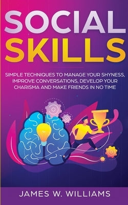 Social Skills: Simple Techniques to Manage Your Shyness, Improve Conversations, Develop Your Charisma and Make Friends In No Time by W. Williams, James