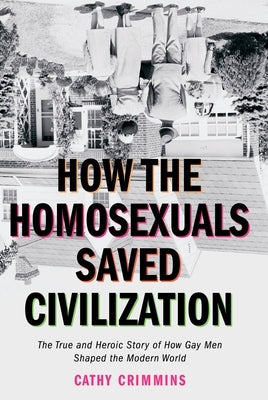How the Homosexuals Saved Civilization: The Time and Heroic Story of How Gay Men Shaped the Modern World by Crimmins, Cathy