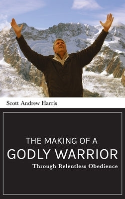 Making of a Godly Warrior: Through Relentless Obedience by Harris, Scott A.