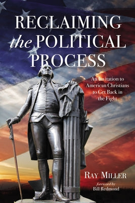 Reclaiming the Political Process: An Invitation to American Christians to Get Back in the Fight by Miller, Ray