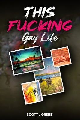 This Fucking Gay Life: A Fictional Yet All True Account of Awakening in Phoenix by Greise, Scott J.
