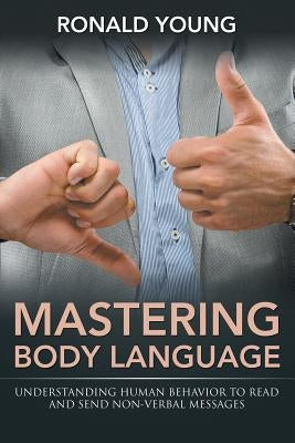 Mastering Body Language: Understanding Human Behavior To Read And Send Non-Verbal Messages by Young, Ronald