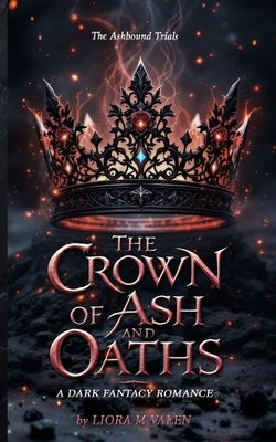 The Crown of Ash and Oaths: A Dark Romantasy of Magical Trials, Enemies to Lovers, and Shadow Magic by Valen, Liora M.