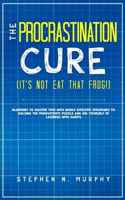The Procrastination Cure (It's Not Eat That Frog!): Blueprint to Master Time with Highly Effective Strategies to Solving the Productivity Puzzle and R by Murphy, Stephen N.