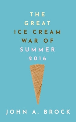The Great Ice Cream War of Summer 2016 by Brock, John A.