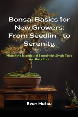 Bonsai Basics for New Growers: Master the Essentials of Bonsai with Simple Tools and Daily Care by Matsu, Evan