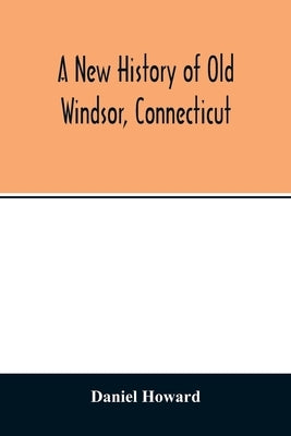 A new history of old Windsor, Connecticut by Howard, Daniel