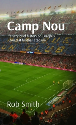 Camp Nou: A very brief history on Europe's greatest football stadium by Smith, Rob