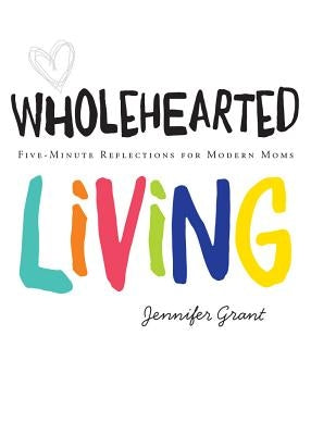 Wholehearted Living: Five-Minute Reflections for Modern Moms by Grant, Jennifer