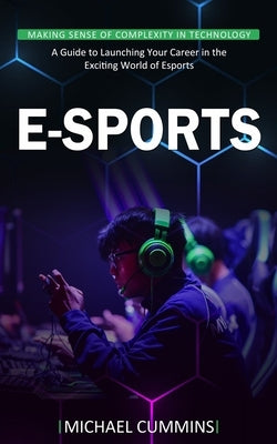 E-sports: Making Sense of Complexity in Technology (A Guide to Launching Your Career in the Exciting World of Esports) by Cummins, Michael