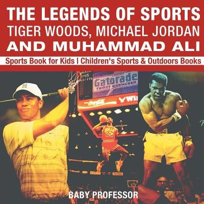 The Legends of Sports Tiger Woods, Michael Jordan and Muhammad Ali - Sports Book for Kids Children's Sports & Outdoors Books by Baby Professor