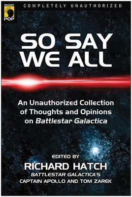 So Say We All: An Unauthorized Collection of Thoughts and Opinions on Battlestar Galactica by Hatch, Richard