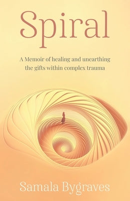 Spiral: A Memoir of healing and unearthing the gifts within complez trauma by Bygraves, Samala