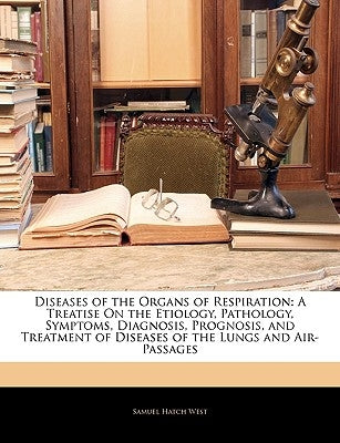 Diseases of the Organs of Respiration: A Treatise on the Etiology, Pathology, Symptoms, Diagnosis, Prognosis, and Treatment of Diseases of the Lungs a by West, Samuel Hatch