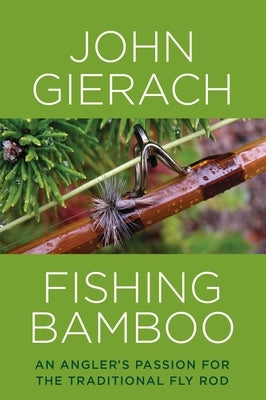 Fishing Bamboo: An Angler's Passion for the Traditional Fly Rod by Gierach, John