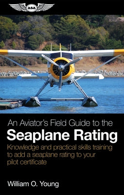 An Aviator's Field Guide to the Seaplane Rating: Knowledge and Practical Skills Training to Add a Seaplane Rating to Your Pilot Certificate by Young, William O.