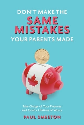 Don't Make the Same Mistakes Your Parents Made: Take Charge of Your Finances and Avoid a Lifetime of Worry by Smeeton, Paul