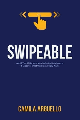 Swipeable: Avoid The 8 Mistakes Men Make On Dating Apps & Discover What Women Actually Want by Arguello, Camila