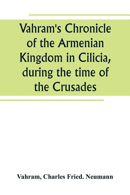 Vahram's Chronicle of the Armenian Kingdom in Cilicia, during the time of the Crusades by Vahram