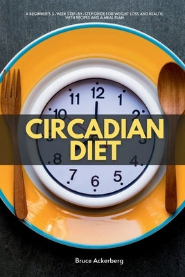 Circadian Diet: A Beginner's 3-Week Step-by-Step Guide for Weight Loss and Health with Recipes and a Meal Plan by Ackerberg, Bruce