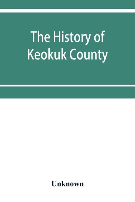 The history of Keokuk County, Iowa, containing a history of the county, its cities, towns, &c., a biographical directory of its citizens, war record o by Unknown