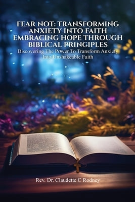 Fear Not: Transforming Anxiety into Faith: Embracing Hope Through Biblical Principles by Rodney, Claudette C.
