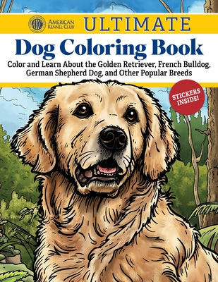 Akc Ultimate Dog Coloring Book: Color and Learn about the Golden Retriever, French Bulldog, German Shepherd Dog, and Other Popular Breeds by American Kennel Club